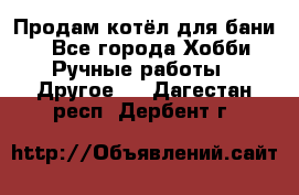 Продам котёл для бани  - Все города Хобби. Ручные работы » Другое   . Дагестан респ.,Дербент г.